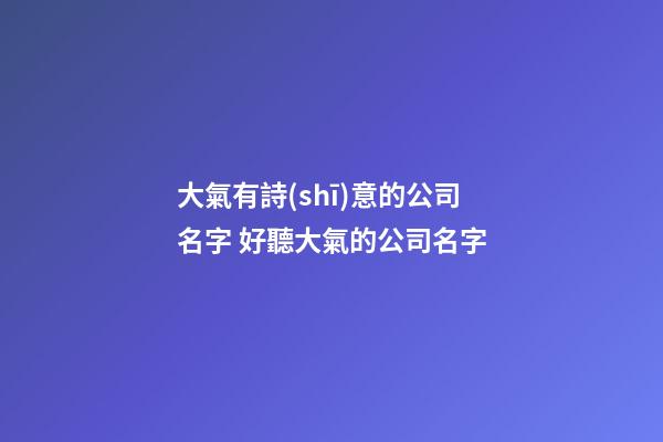 大氣有詩(shī)意的公司名字 好聽大氣的公司名字-第1張-公司起名-玄機(jī)派